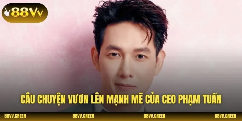 Câu chuyện vươn lên mạnh mẽ của CEO Phạm Tuấn