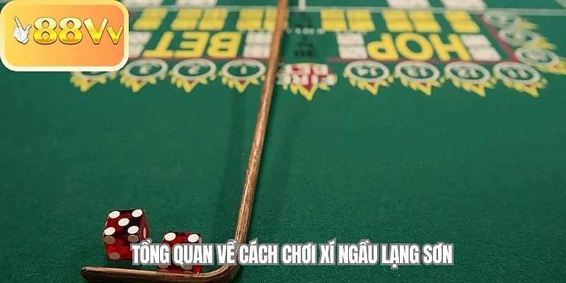 Tổng quan về cách chơi Xí Ngầu Lạng Sơn 